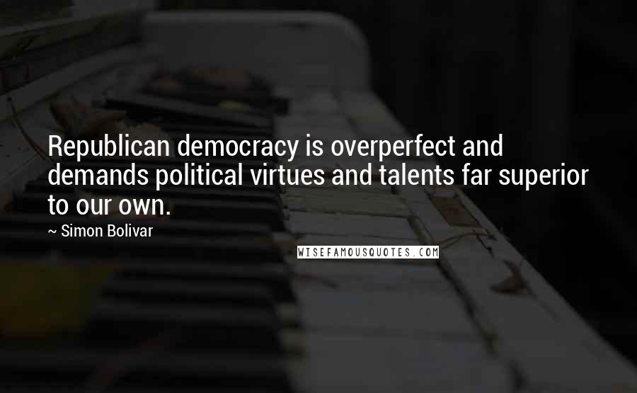 Simon Bolivar quotes: Republican democracy is overperfect and demands political virtues and talents far superior to our own.