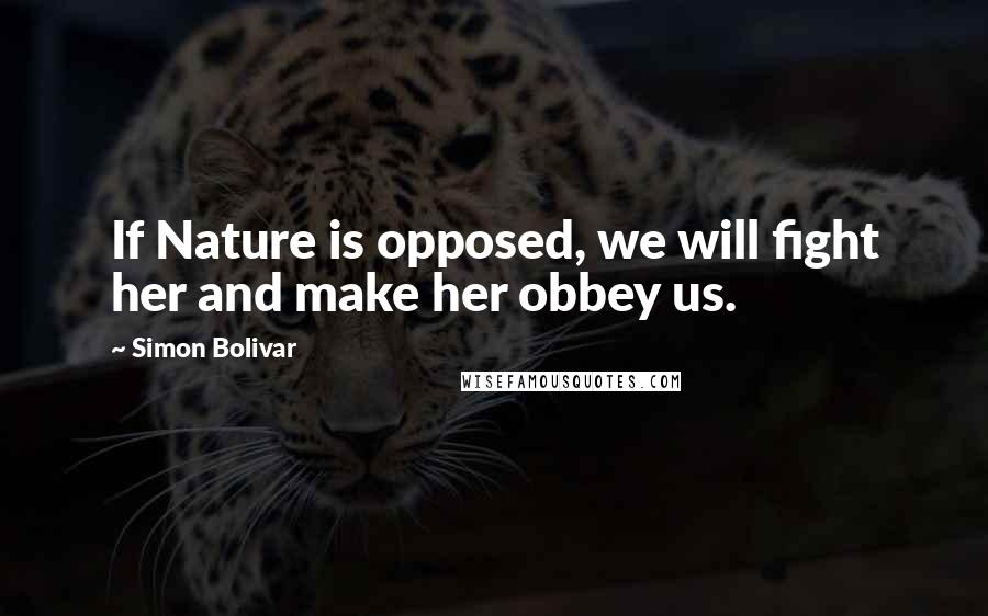 Simon Bolivar quotes: If Nature is opposed, we will fight her and make her obbey us.