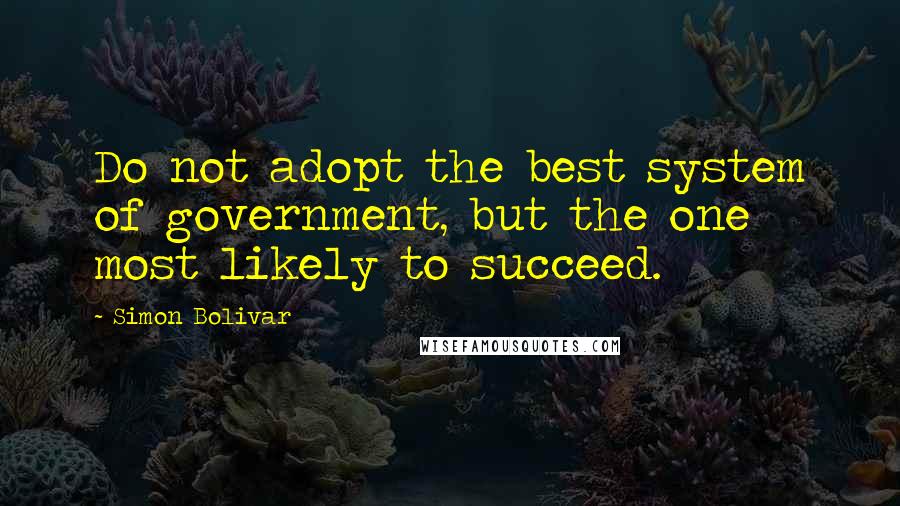 Simon Bolivar quotes: Do not adopt the best system of government, but the one most likely to succeed.