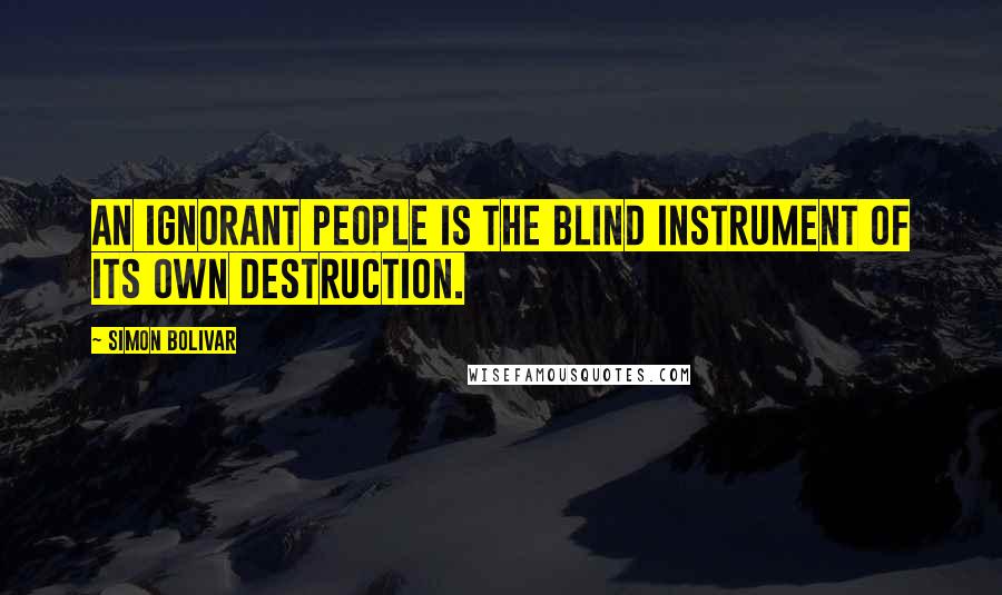 Simon Bolivar quotes: An ignorant people is the blind instrument of its own destruction.