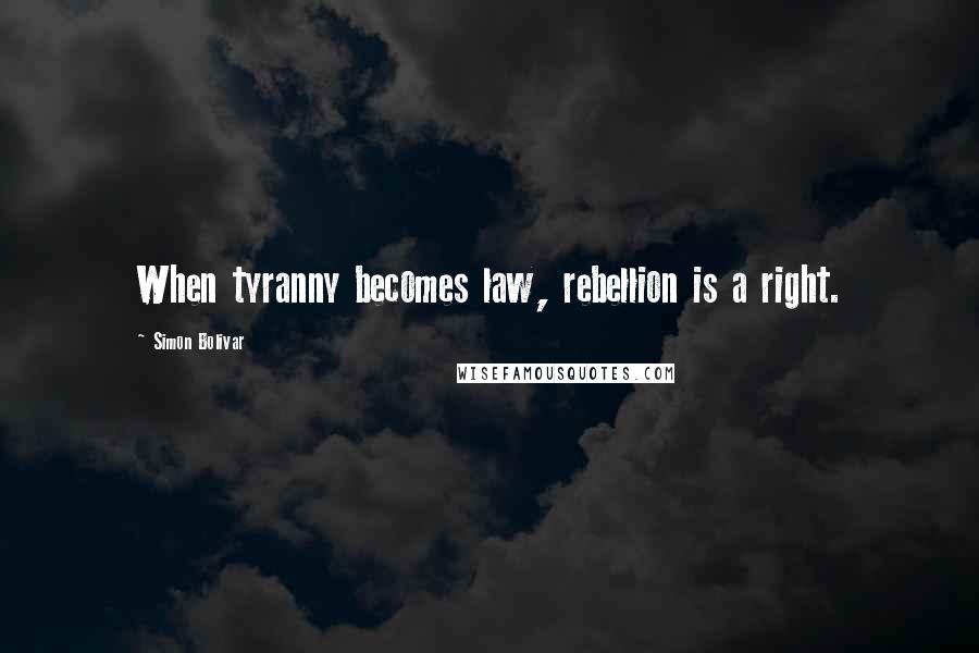 Simon Bolivar quotes: When tyranny becomes law, rebellion is a right.