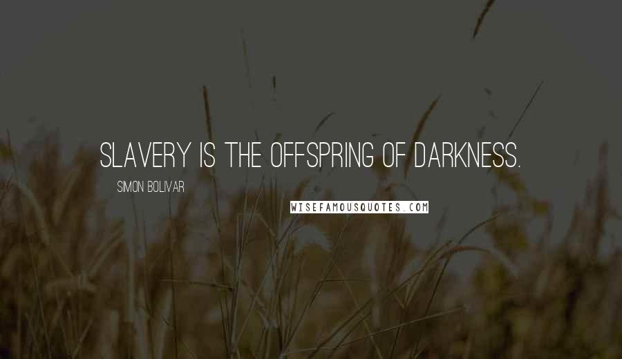 Simon Bolivar quotes: Slavery is the offspring of darkness.