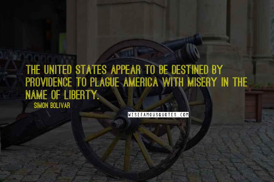 Simon Bolivar quotes: The United States appear to be destined by Providence to plague America with misery in the name of liberty.