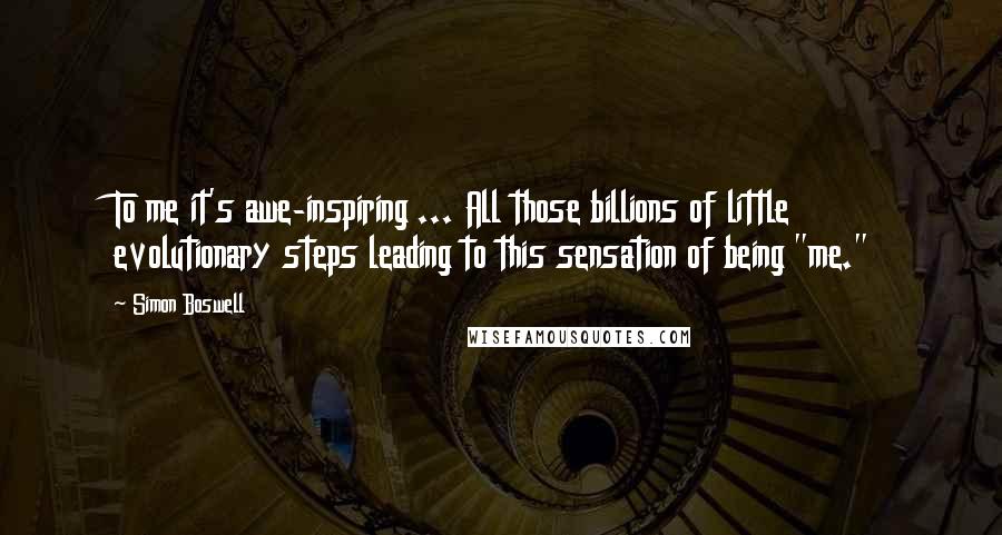 Simon Boswell quotes: To me it's awe-inspiring ... All those billions of little evolutionary steps leading to this sensation of being "me."