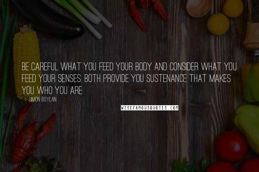 Simon Boylan quotes: Be careful what you feed your body and consider what you feed your senses. Both provide you sustenance that makes you who you are.