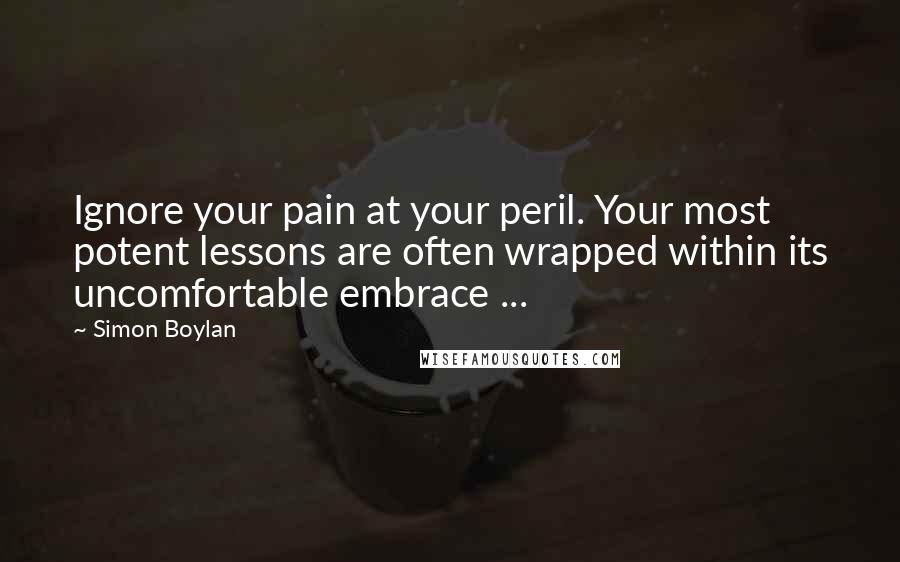Simon Boylan quotes: Ignore your pain at your peril. Your most potent lessons are often wrapped within its uncomfortable embrace ...