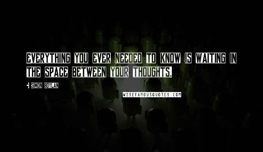 Simon Boylan quotes: Everything you ever needed to know is waiting in the space between your thoughts.