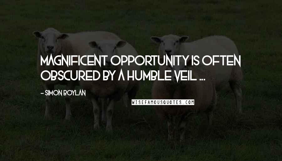 Simon Boylan quotes: Magnificent opportunity is often obscured by a humble veil ...