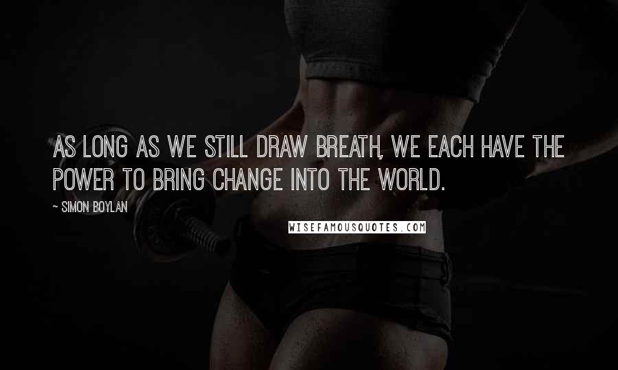 Simon Boylan quotes: As long as we still draw breath, we each have the power to bring change into the world.