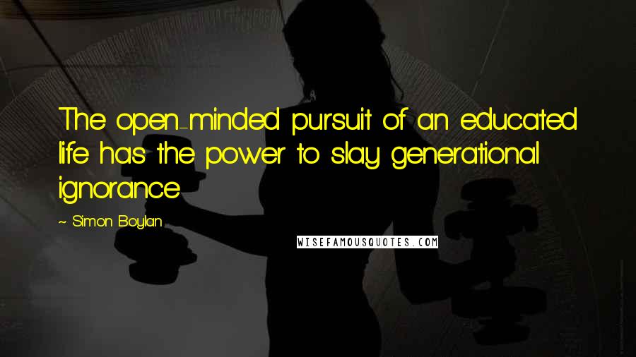 Simon Boylan quotes: The open-minded pursuit of an educated life has the power to slay generational ignorance