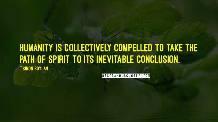 Simon Boylan quotes: Humanity is collectively compelled to take the path of spirit to its inevitable conclusion.