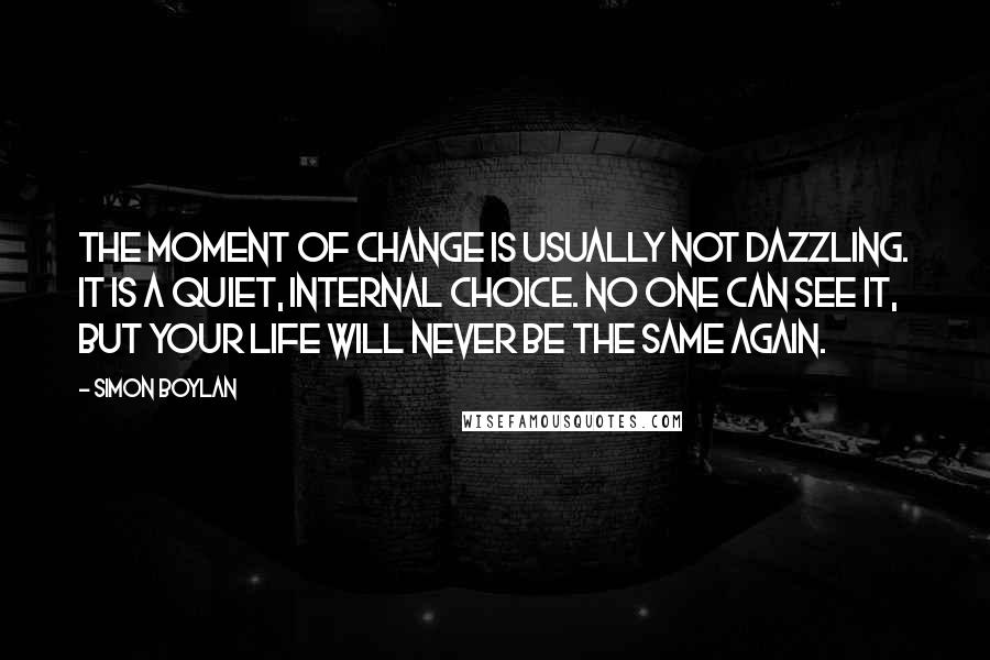 Simon Boylan quotes: The moment of change is usually not dazzling. It is a quiet, internal choice. No one can see it, but your life will never be the same again.
