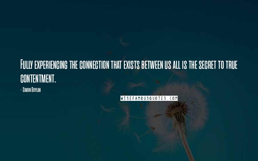 Simon Boylan quotes: Fully experiencing the connection that exists between us all is the secret to true contentment.