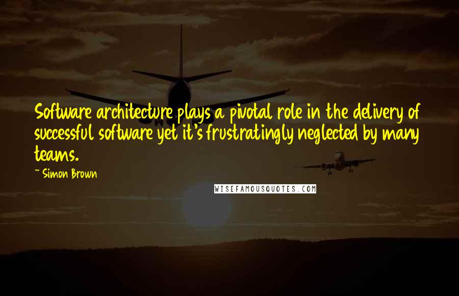 Simon Brown quotes: Software architecture plays a pivotal role in the delivery of successful software yet it's frustratingly neglected by many teams.