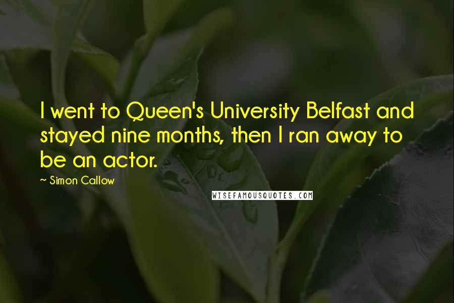 Simon Callow quotes: I went to Queen's University Belfast and stayed nine months, then I ran away to be an actor.