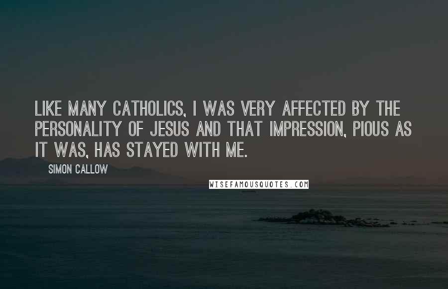 Simon Callow quotes: Like many Catholics, I was very affected by the personality of Jesus and that impression, pious as it was, has stayed with me.