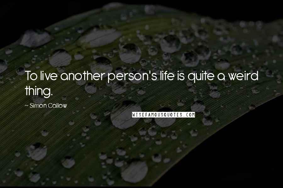 Simon Callow quotes: To live another person's life is quite a weird thing.