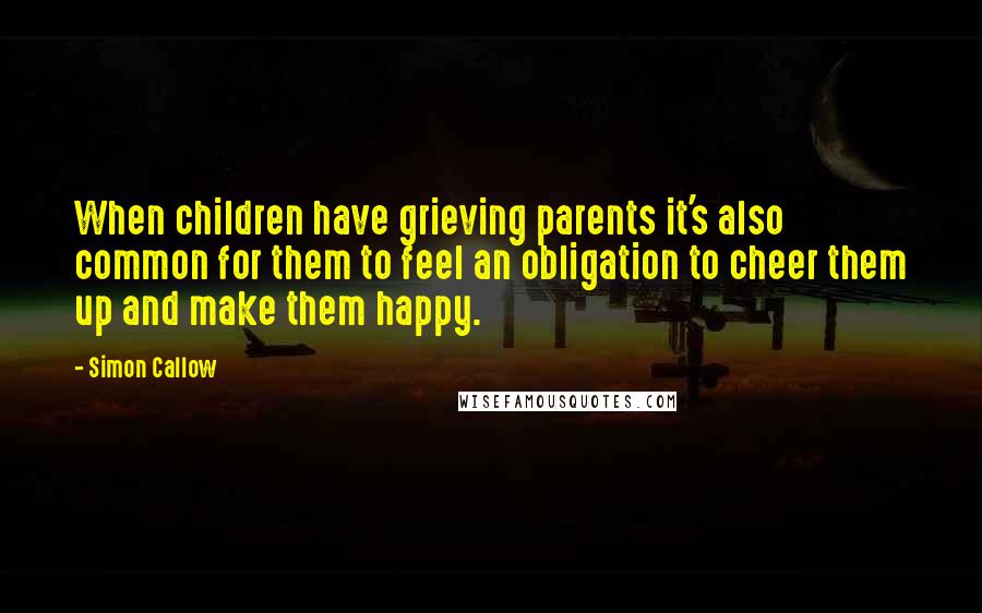 Simon Callow quotes: When children have grieving parents it's also common for them to feel an obligation to cheer them up and make them happy.