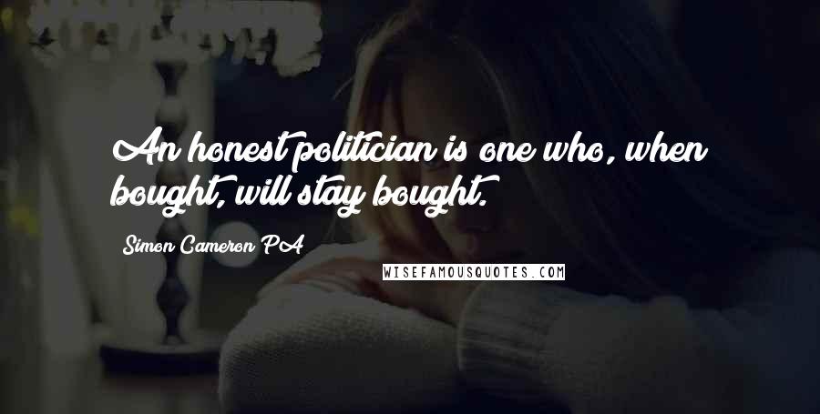 Simon Cameron PA quotes: An honest politician is one who, when bought, will stay bought.