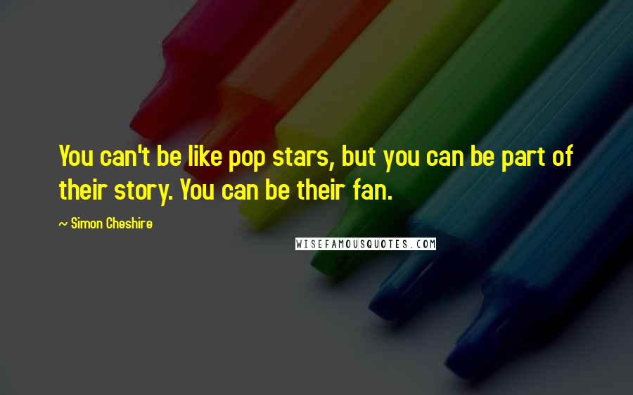 Simon Cheshire quotes: You can't be like pop stars, but you can be part of their story. You can be their fan.