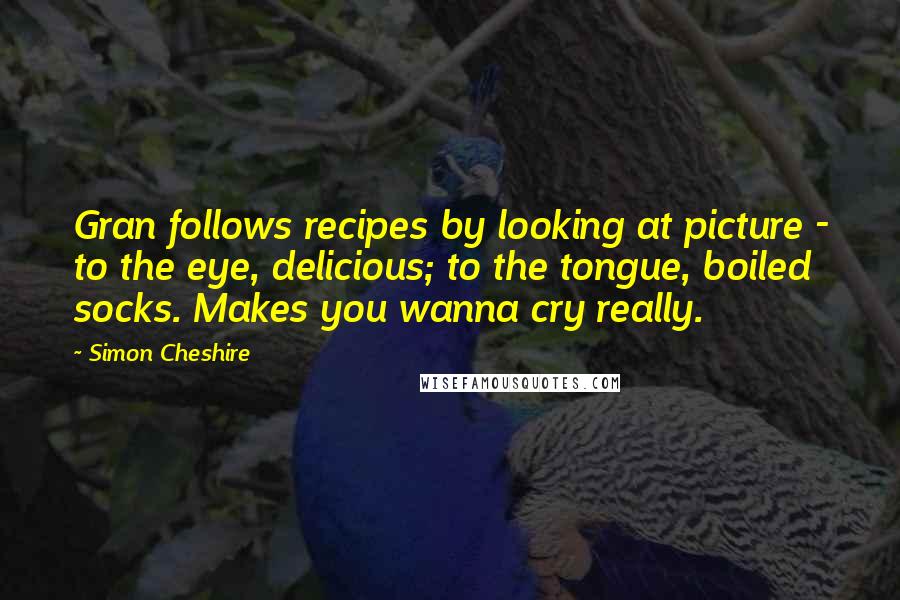 Simon Cheshire quotes: Gran follows recipes by looking at picture - to the eye, delicious; to the tongue, boiled socks. Makes you wanna cry really.