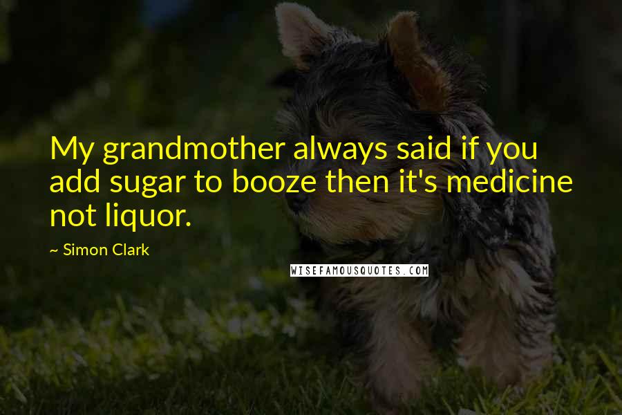 Simon Clark quotes: My grandmother always said if you add sugar to booze then it's medicine not liquor.