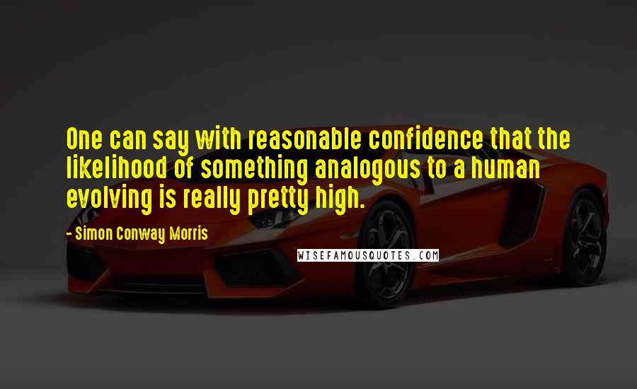 Simon Conway Morris quotes: One can say with reasonable confidence that the likelihood of something analogous to a human evolving is really pretty high.