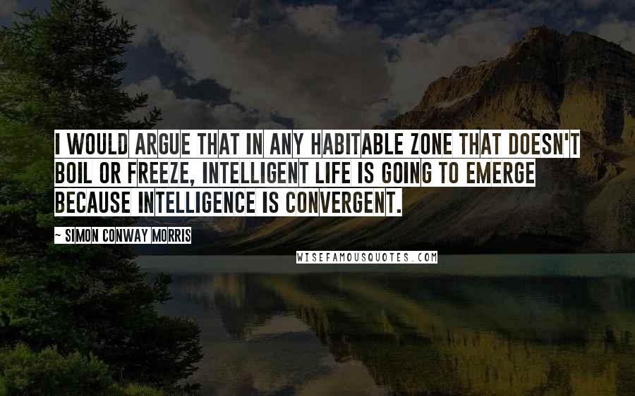 Simon Conway Morris quotes: I would argue that in any habitable zone that doesn't boil or freeze, intelligent life is going to emerge because intelligence is convergent.