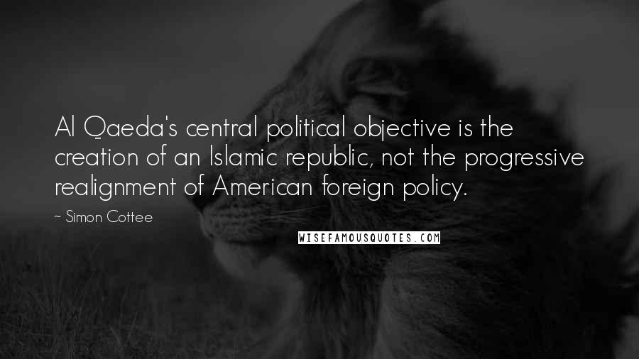 Simon Cottee quotes: Al Qaeda's central political objective is the creation of an Islamic republic, not the progressive realignment of American foreign policy.