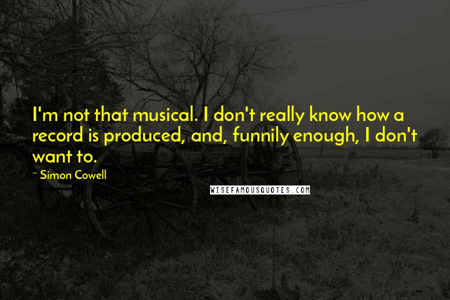 Simon Cowell quotes: I'm not that musical. I don't really know how a record is produced, and, funnily enough, I don't want to.