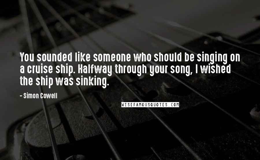 Simon Cowell quotes: You sounded like someone who should be singing on a cruise ship. Halfway through your song, I wished the ship was sinking.