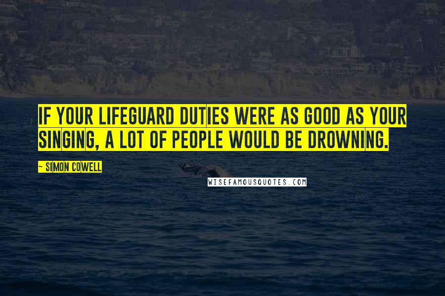 Simon Cowell quotes: If your lifeguard duties were as good as your singing, a lot of people would be drowning.
