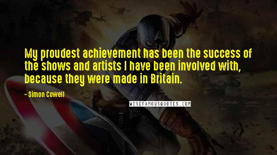 Simon Cowell quotes: My proudest achievement has been the success of the shows and artists I have been involved with, because they were made in Britain. Simon Cowell quotes: My proudest achievement has been the success of the shows and artists I have been involved with, because they were made in Britain.