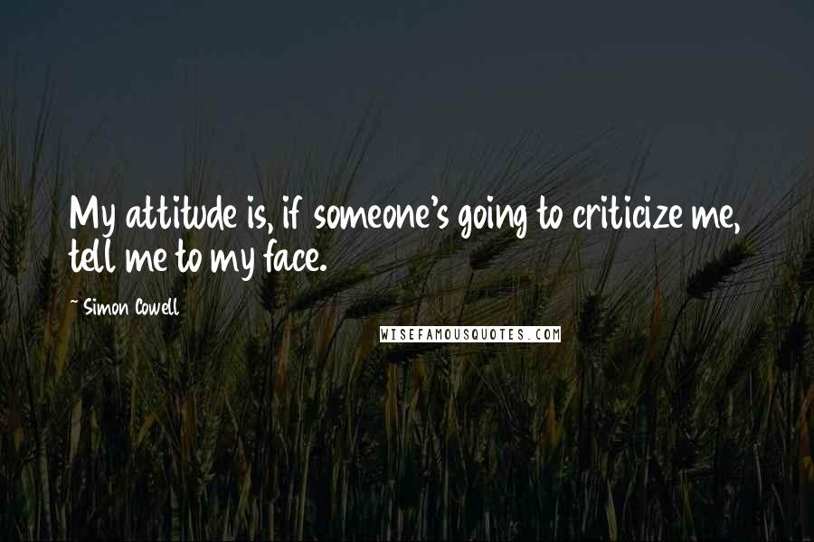 Simon Cowell quotes: My attitude is, if someone's going to criticize me, tell me to my face.