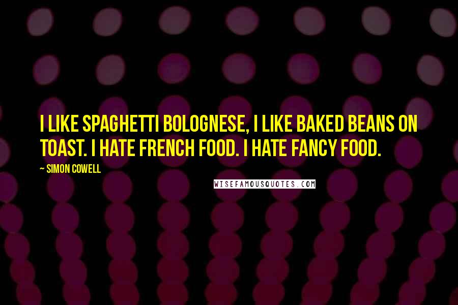 Simon Cowell quotes: I like spaghetti bolognese, I like baked beans on toast. I hate French food. I hate fancy food.