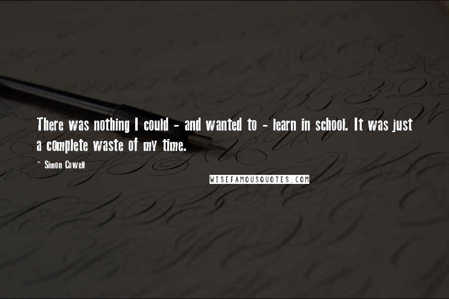 Simon Cowell quotes: There was nothing I could - and wanted to - learn in school. It was just a complete waste of my time.