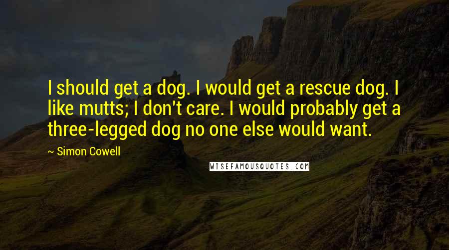 Simon Cowell quotes: I should get a dog. I would get a rescue dog. I like mutts; I don't care. I would probably get a three-legged dog no one else would want.