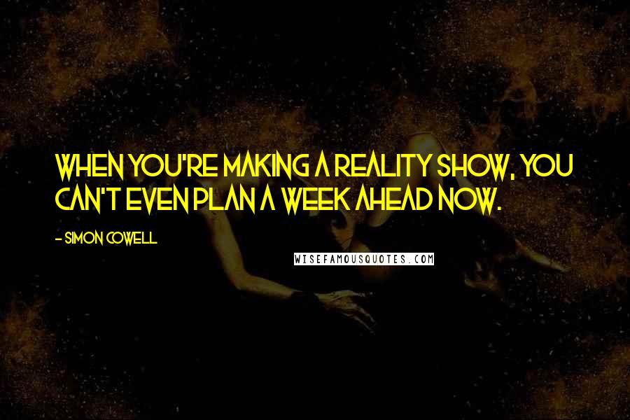 Simon Cowell quotes: When you're making a reality show, you can't even plan a week ahead now.