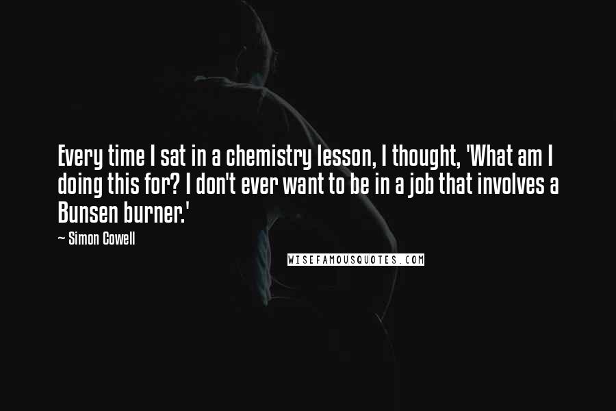 Simon Cowell quotes: Every time I sat in a chemistry lesson, I thought, 'What am I doing this for? I don't ever want to be in a job that involves a Bunsen burner.'