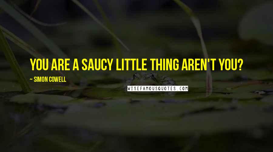 Simon Cowell quotes: You are a saucy little thing aren't you?
