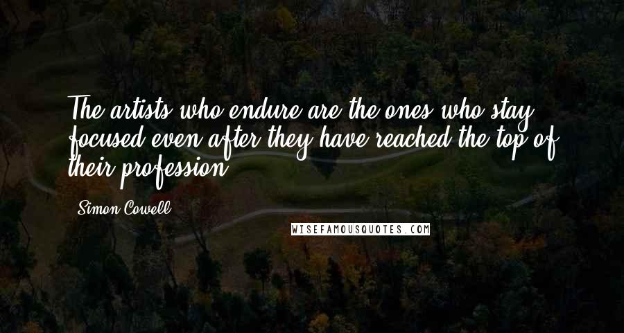 Simon Cowell quotes: The artists who endure are the ones who stay focused even after they have reached the top of their profession.