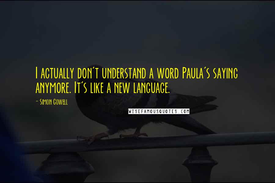 Simon Cowell quotes: I actually don't understand a word Paula's saying anymore. It's like a new language.