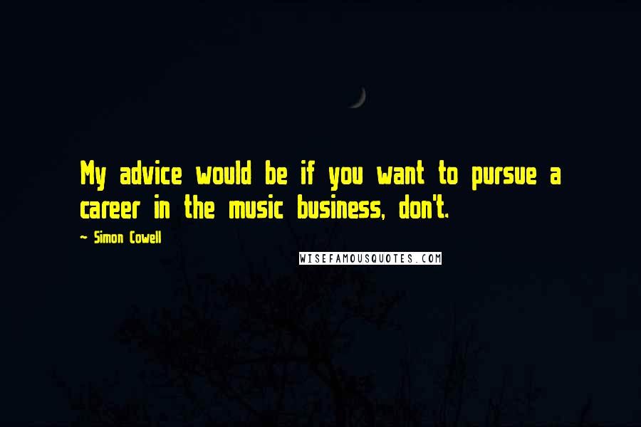 Simon Cowell quotes: My advice would be if you want to pursue a career in the music business, don't.