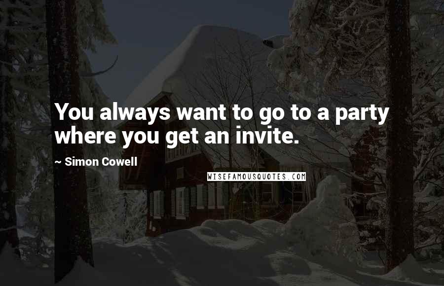 Simon Cowell quotes: You always want to go to a party where you get an invite.