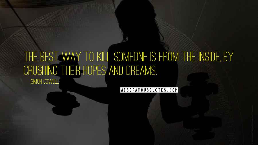 Simon Cowell quotes: The best way to kill someone is from the inside, by crushing their hopes and dreams.