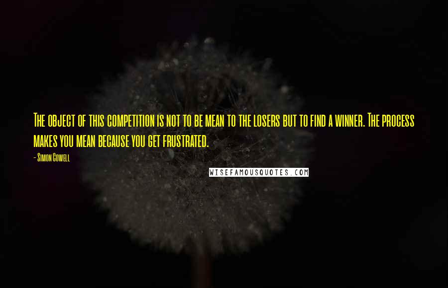 Simon Cowell quotes: The object of this competition is not to be mean to the losers but to find a winner. The process makes you mean because you get frustrated.