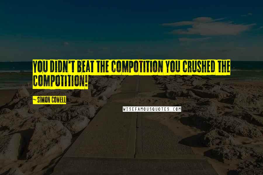 Simon Cowell quotes: You didn't beat the compotition you crushed the compotition!