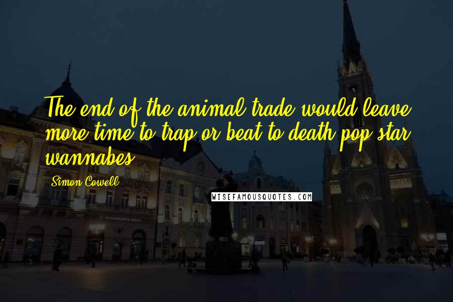 Simon Cowell quotes: The end of the animal trade would leave more time to trap or beat to death pop star wannabes.