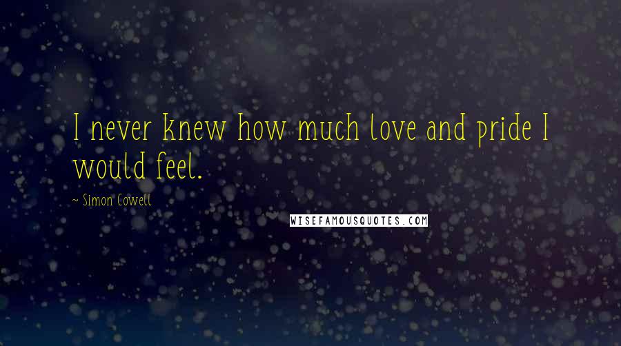Simon Cowell quotes: I never knew how much love and pride I would feel.
