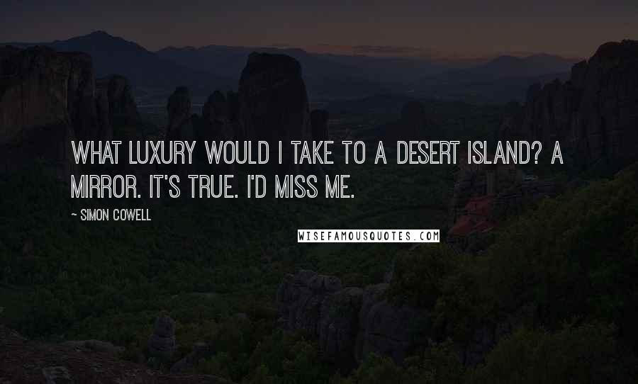 Simon Cowell quotes: What luxury would I take to a desert island? A mirror. It's true. I'd miss me.